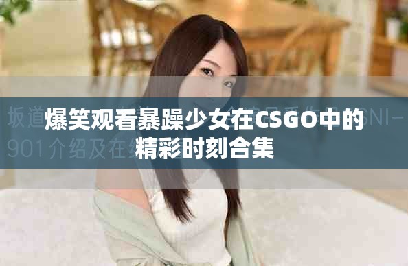 爆笑观看暴躁少女在CSGO中的精彩时刻合集