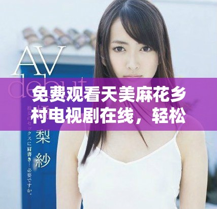 免费观看天美麻花乡村电视剧在线，轻松畅享精彩剧情体验