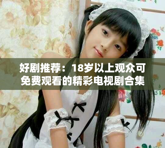 好剧推荐：18岁以上观众可免费观看的精彩电视剧合集