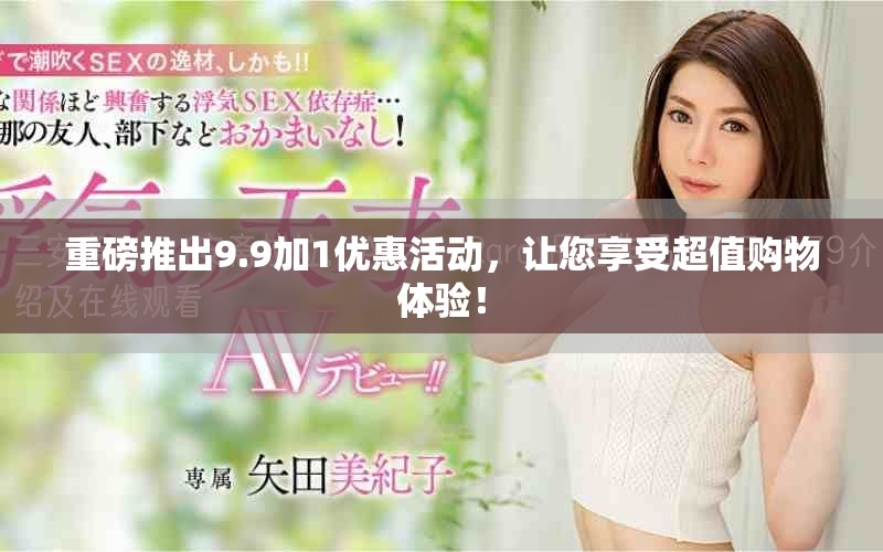 重磅推出9.9加1优惠活动，让您享受超值购物体验！