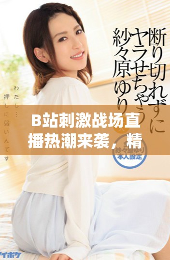 B站刺激战场直播热潮来袭，精彩瞬间不容错过！