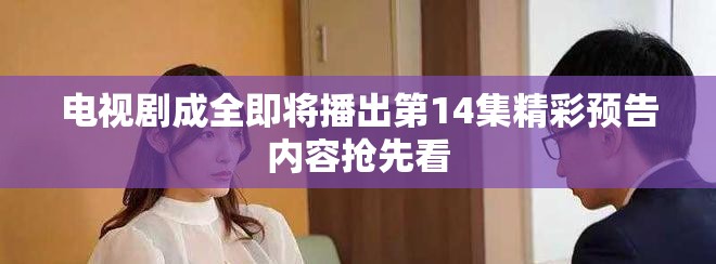 电视剧成全即将播出第14集精彩预告内容抢先看
