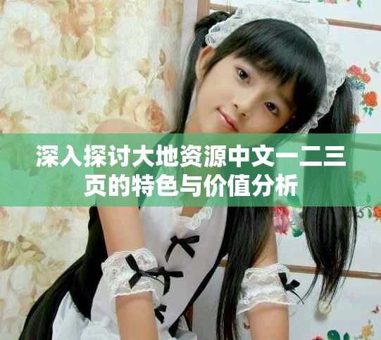 深入探讨大地资源中文一二三页的特色与价值分析