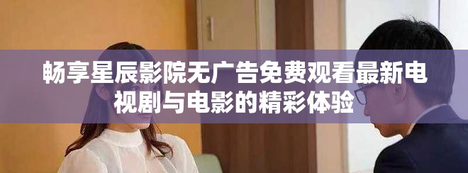 畅享星辰影院无广告免费观看最新电视剧与电影的精彩体验