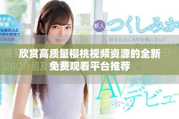 欣赏高质量樱桃视频资源的全新免费观看平台推荐