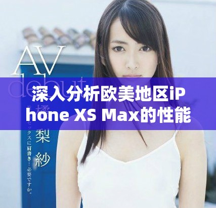 深入分析欧美地区iPhone XS Max的性能体验与表现
