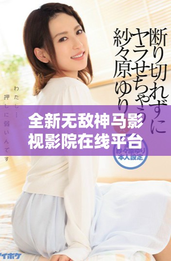 全新无敌神马影视影院在线平台带你畅享精彩影视盛宴