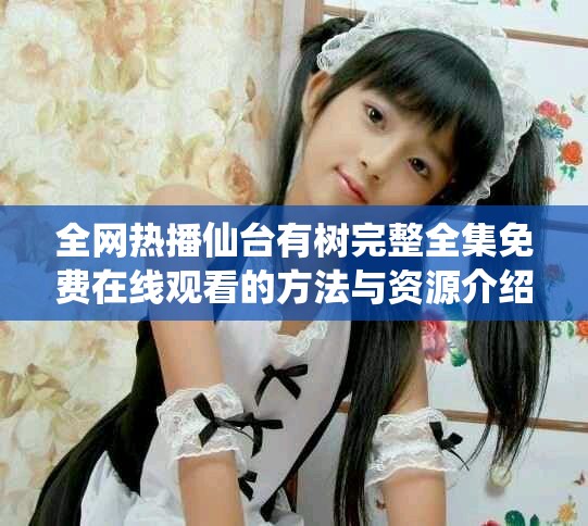全网热播仙台有树完整全集免费在线观看的方法与资源介绍
