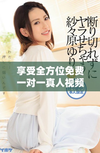 享受全方位免费一对一真人视频聊天，开启你的沟通新体验