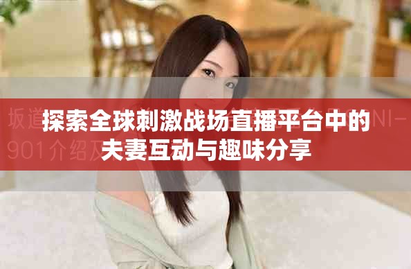 探索全球刺激战场直播平台中的夫妻互动与趣味分享