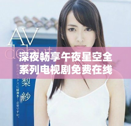 深夜畅享午夜星空全系列电视剧免费在线观看平台