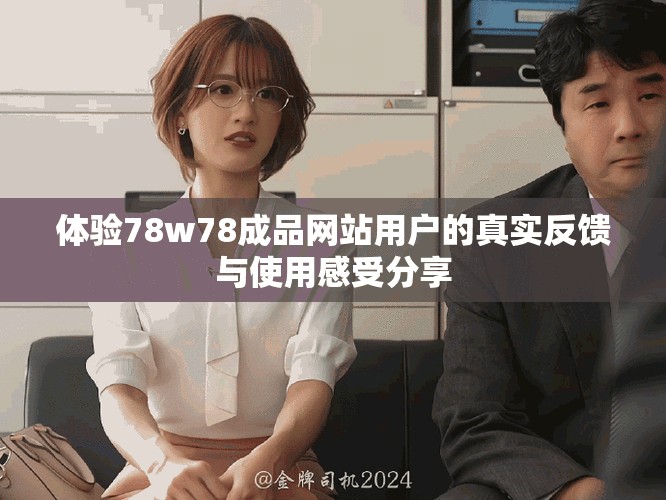 体验78w78成品网站用户的真实反馈与使用感受分享