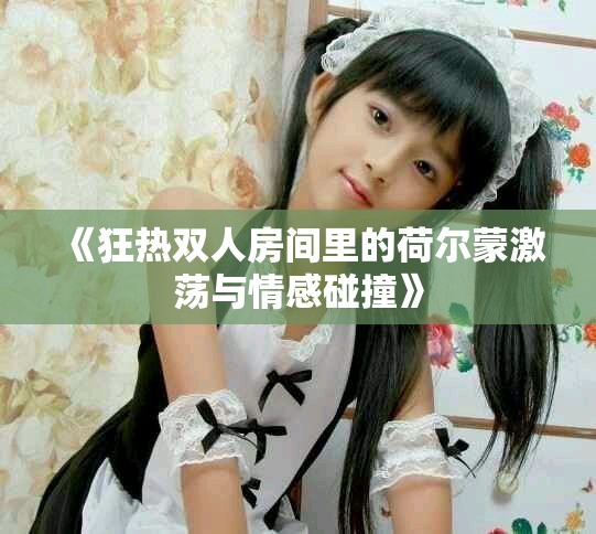 《狂热双人房间里的荷尔蒙激荡与情感碰撞》