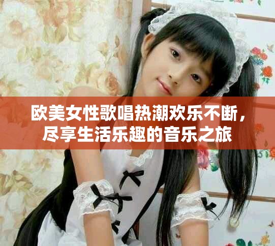 欧美女性歌唱热潮欢乐不断，尽享生活乐趣的音乐之旅