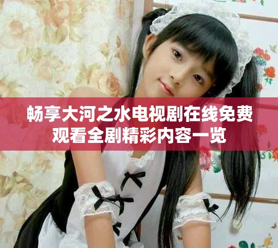 畅享大河之水电视剧在线免费观看全剧精彩内容一览
