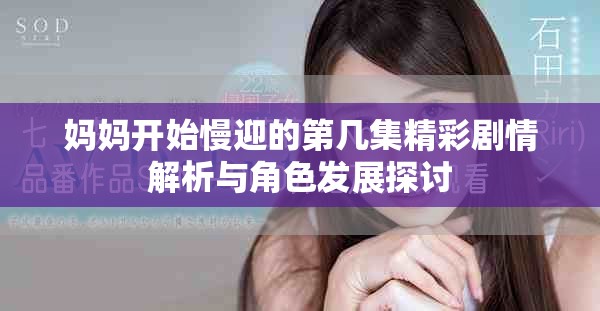妈妈开始慢迎的第几集精彩剧情解析与角色发展探讨