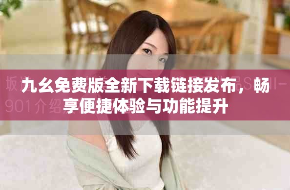 九幺免费版全新下载链接发布，畅享便捷体验与功能提升