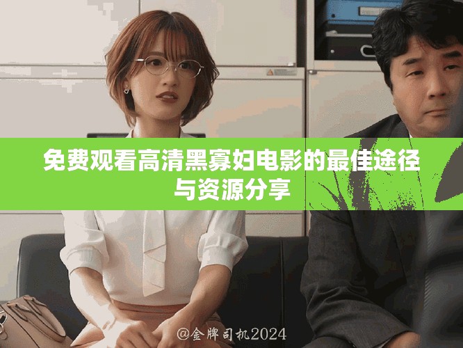 免费观看高清黑寡妇电影的最佳途径与资源分享