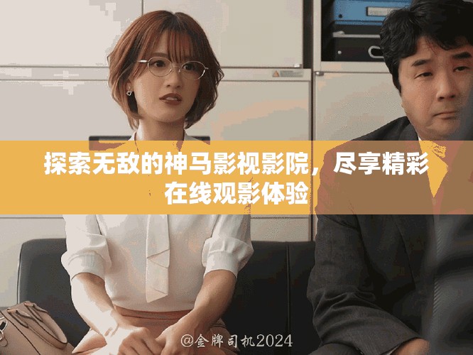 探索无敌的神马影视影院，尽享精彩在线观影体验