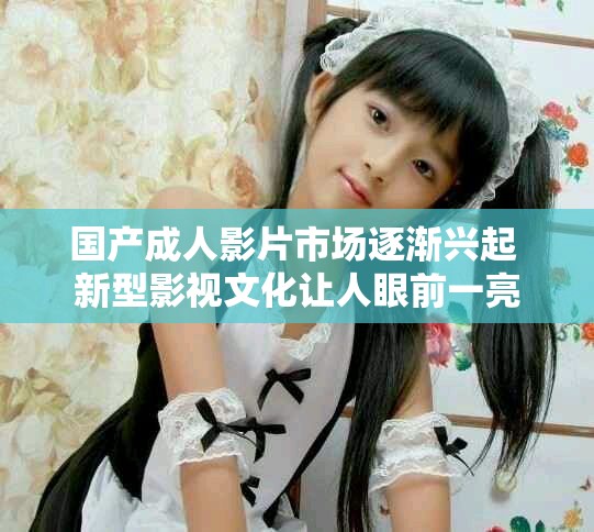 国产成人影片市场逐渐兴起 新型影视文化让人眼前一亮