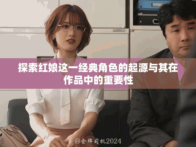 探索红娘这一经典角色的起源与其在作品中的重要性
