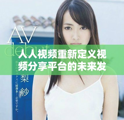 人人视频重新定义视频分享平台的未来发展方向