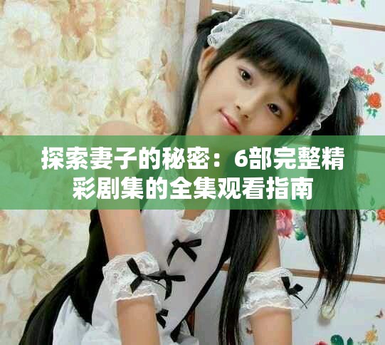 探索妻子的秘密：6部完整精彩剧集的全集观看指南