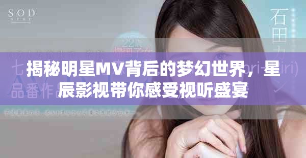 揭秘明星MV背后的梦幻世界，星辰影视带你感受视听盛宴