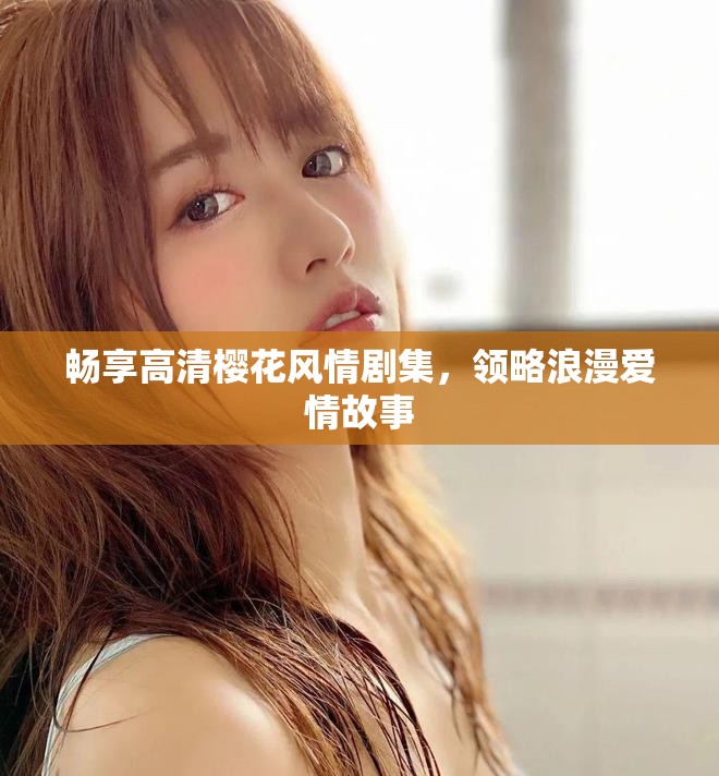 畅享高清樱花风情剧集，领略浪漫爱情故事